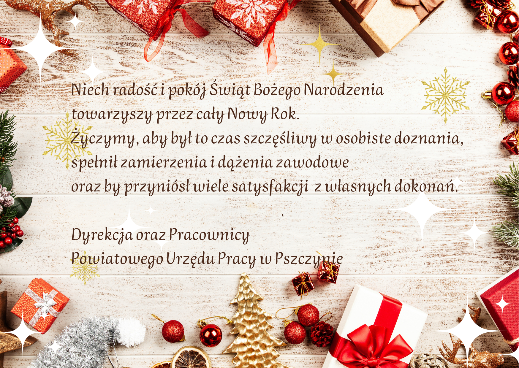 Niech radość i pokój Świąt Bożego Narodzenia towarzyszy przez cały Nowy Rok. Życzymy, aby był to czas szczęśliwy w osobiste doznania, spełnił zamierzenia i dążenia zawodowe oraz by przyniósł wiele satysfakcji z własnych dokonań. Dyrekcja oraz Pracownicy Powiatowego Urzędu Pracy w Pszczynie